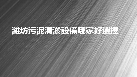 濰坊污泥清淤設備哪家好選擇污泥清淤設備時你必須明白的秘密！
